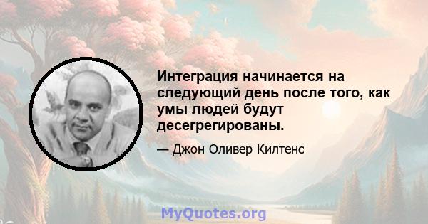 Интеграция начинается на следующий день после того, как умы людей будут десегрегированы.