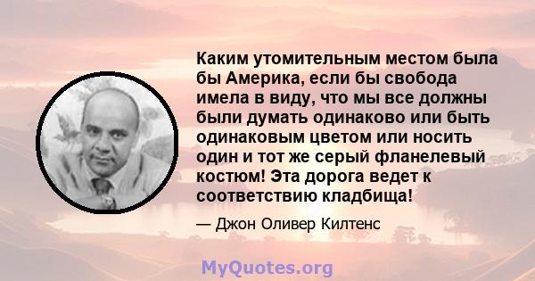 Каким утомительным местом была бы Америка, если бы свобода имела в виду, что мы все должны были думать одинаково или быть одинаковым цветом или носить один и тот же серый фланелевый костюм! Эта дорога ведет к