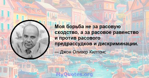 Моя борьба не за расовую сходство, а за расовое равенство и против расового предрассудков и дискриминации.