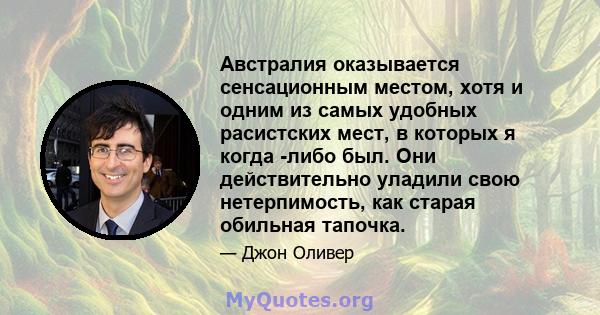 Австралия оказывается сенсационным местом, хотя и одним из самых удобных расистских мест, в которых я когда -либо был. Они действительно уладили свою нетерпимость, как старая обильная тапочка.