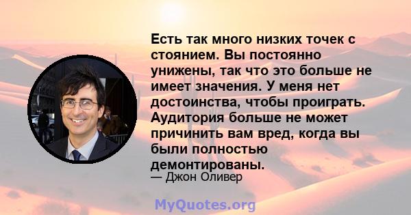 Есть так много низких точек с стоянием. Вы постоянно унижены, так что это больше не имеет значения. У меня нет достоинства, чтобы проиграть. Аудитория больше не может причинить вам вред, когда вы были полностью