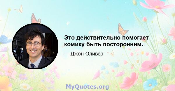 Это действительно помогает комику быть посторонним.