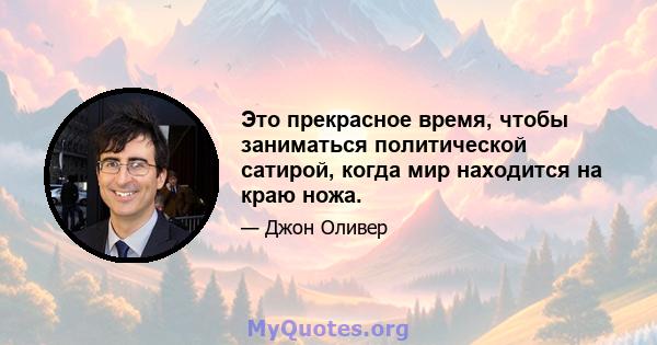 Это прекрасное время, чтобы заниматься политической сатирой, когда мир находится на краю ножа.