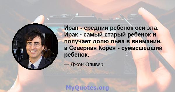 Иран - средний ребенок оси зла. Ирак - самый старый ребенок и получает долю льва в внимании, а Северная Корея - сумасшедший ребенок.