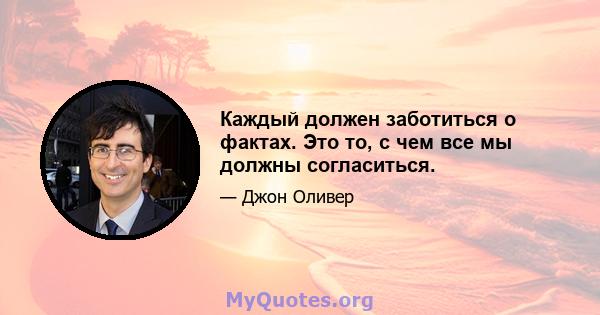 Каждый должен заботиться о фактах. Это то, с чем все мы должны согласиться.