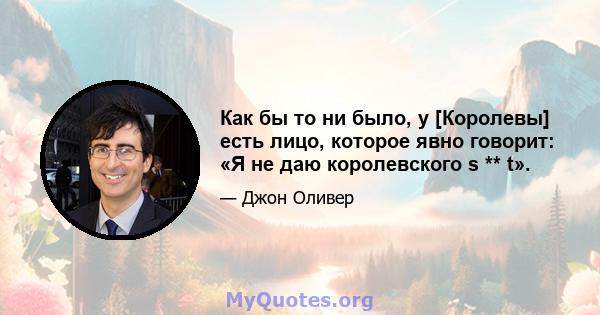 Как бы то ни было, у [Королевы] есть лицо, которое явно говорит: «Я не даю королевского s ** t».