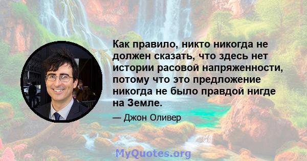 Как правило, никто никогда не должен сказать, что здесь нет истории расовой напряженности, потому что это предложение никогда не было правдой нигде на Земле.