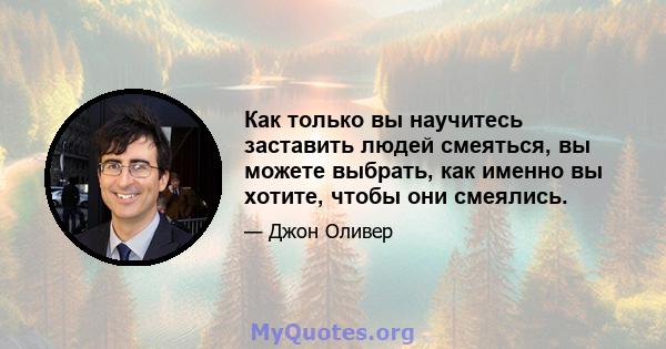 Как только вы научитесь заставить людей смеяться, вы можете выбрать, как именно вы хотите, чтобы они смеялись.