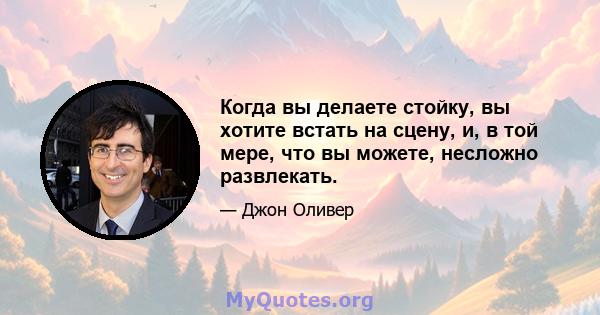 Когда вы делаете стойку, вы хотите встать на сцену, и, в той мере, что вы можете, несложно развлекать.