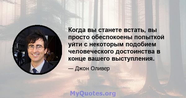 Когда вы станете встать, вы просто обеспокоены попыткой уйти с некоторым подобием человеческого достоинства в конце вашего выступления.