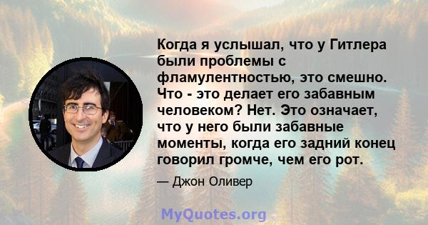 Когда я услышал, что у Гитлера были проблемы с фламулентностью, это смешно. Что - это делает его забавным человеком? Нет. Это означает, что у него были забавные моменты, когда его задний конец говорил громче, чем его