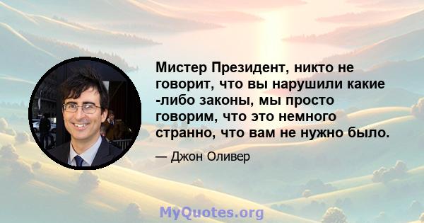 Мистер Президент, никто не говорит, что вы нарушили какие -либо законы, мы просто говорим, что это немного странно, что вам не нужно было.