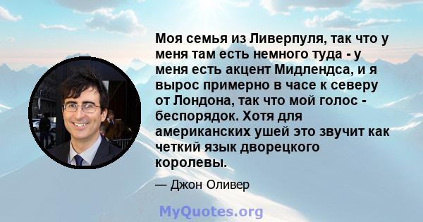 Моя семья из Ливерпуля, так что у меня там есть немного туда - у меня есть акцент Мидлендса, и я вырос примерно в часе к северу от Лондона, так что мой голос - беспорядок. Хотя для американских ушей это звучит как