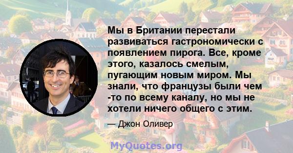 Мы в Британии перестали развиваться гастрономически с появлением пирога. Все, кроме этого, казалось смелым, пугающим новым миром. Мы знали, что французы были чем -то по всему каналу, но мы не хотели ничего общего с этим.