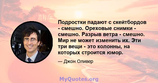 Подростки падают с скейтбордов - смешно. Ореховые снимки - смешно. Разрыв ветра - смешно. Мир не может изменить их. Эти три вещи - это колонны, на которых строится юмор.