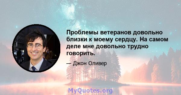 Проблемы ветеранов довольно близки к моему сердцу. На самом деле мне довольно трудно говорить.