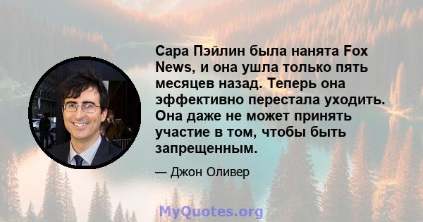 Сара Пэйлин была нанята Fox News, и она ушла только пять месяцев назад. Теперь она эффективно перестала уходить. Она даже не может принять участие в том, чтобы быть запрещенным.