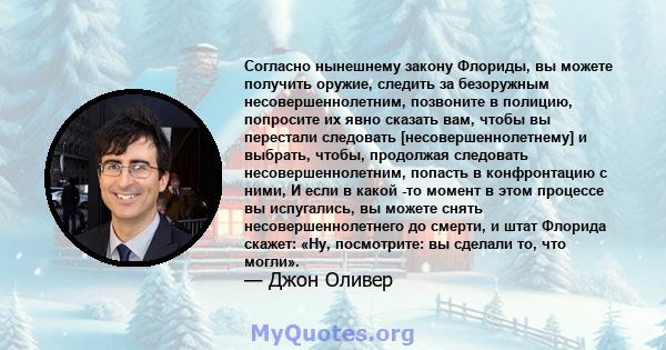 Согласно нынешнему закону Флориды, вы можете получить оружие, следить за безоружным несовершеннолетним, позвоните в полицию, попросите их явно сказать вам, чтобы вы перестали следовать [несовершеннолетнему] и выбрать,