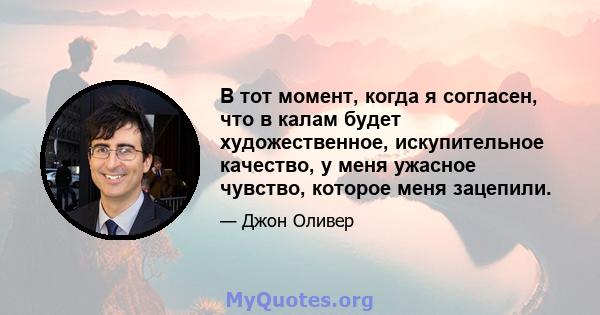 В тот момент, когда я согласен, что в калам будет художественное, искупительное качество, у меня ужасное чувство, которое меня зацепили.