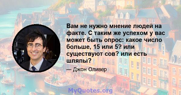 Вам не нужно мнение людей на факте. С таким же успехом у вас может быть опрос: какое число больше, 15 или 5? или существуют сов? или есть шляпы?