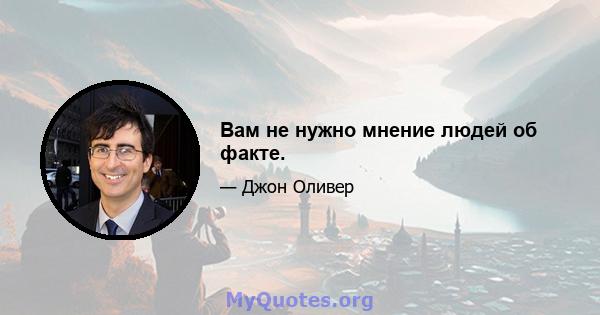 Вам не нужно мнение людей об факте.