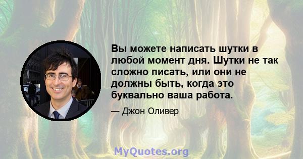 Вы можете написать шутки в любой момент дня. Шутки не так сложно писать, или они не должны быть, когда это буквально ваша работа.