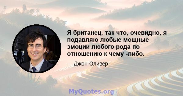 Я британец, так что, очевидно, я подавляю любые мощные эмоции любого рода по отношению к чему -либо.