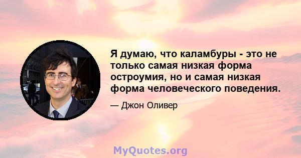 Я думаю, что каламбуры - это не только самая низкая форма остроумия, но и самая низкая форма человеческого поведения.