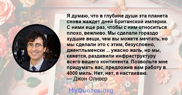 Я думаю, что в глубине души эта планета снова жаждет дней Британской империи. С ними еще раз, чтобы с ним относиться плохо, вежливо. Мы сделали гораздо худшие вещи, чем вы можете мечтать, но мы сделали это с этим,