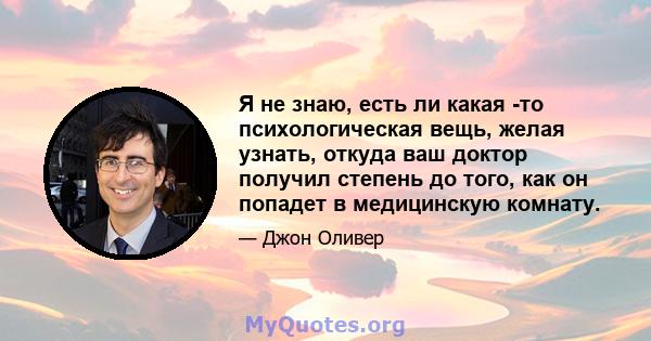 Я не знаю, есть ли какая -то психологическая вещь, желая узнать, откуда ваш доктор получил степень до того, как он попадет в медицинскую комнату.