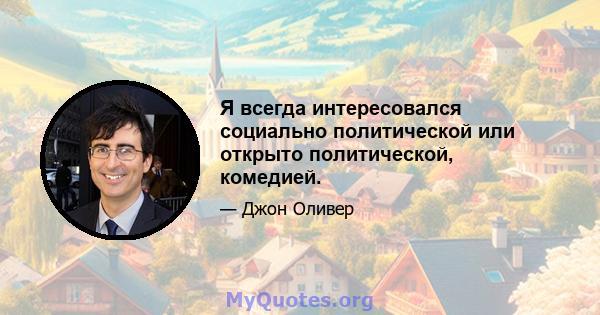 Я всегда интересовался социально политической или открыто политической, комедией.