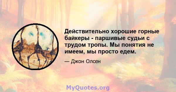 Действительно хорошие горные байкеры - паршивые судьи с трудом тропы. Мы понятия не имеем, мы просто едем.