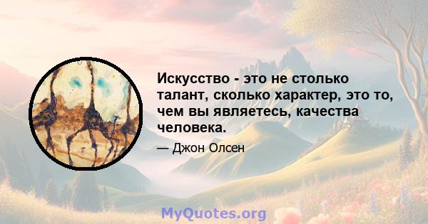 Искусство - это не столько талант, сколько характер, это то, чем вы являетесь, качества человека.