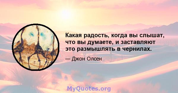 Какая радость, когда вы слышат, что вы думаете, и заставляют это размышлять в чернилах.