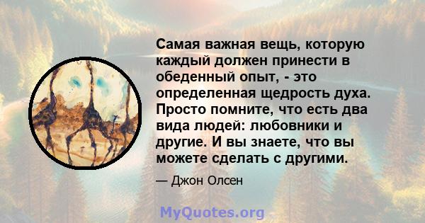 Самая важная вещь, которую каждый должен принести в обеденный опыт, - это определенная щедрость духа. Просто помните, что есть два вида людей: любовники и другие. И вы знаете, что вы можете сделать с другими.