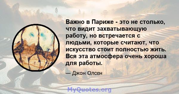 Важно в Париже - это не столько, что видит захватывающую работу, но встречается с людьми, которые считают, что искусство стоит полностью жить. Вся эта атмосфера очень хороша для работы.