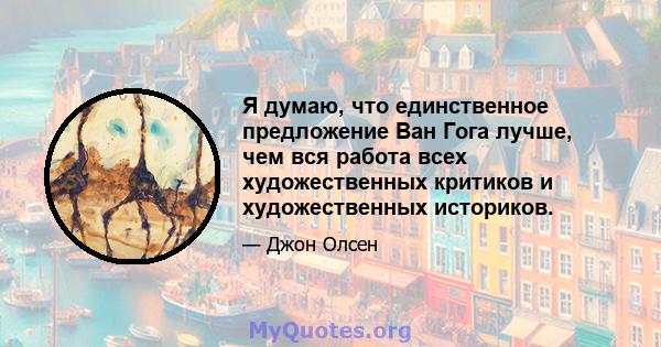 Я думаю, что единственное предложение Ван Гога лучше, чем вся работа всех художественных критиков и художественных историков.