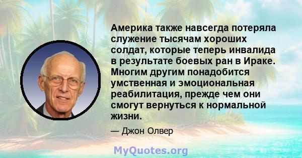 Америка также навсегда потеряла служение тысячам хороших солдат, которые теперь инвалида в результате боевых ран в Ираке. Многим другим понадобится умственная и эмоциональная реабилитация, прежде чем они смогут