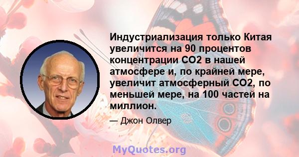 Индустриализация только Китая увеличится на 90 процентов концентрации CO2 в нашей атмосфере и, по крайней мере, увеличит атмосферный CO2, по меньшей мере, на 100 частей на миллион.