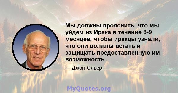 Мы должны прояснить, что мы уйдем из Ирака в течение 6-9 месяцев, чтобы иракцы узнали, что они должны встать и защищать предоставленную им возможность.