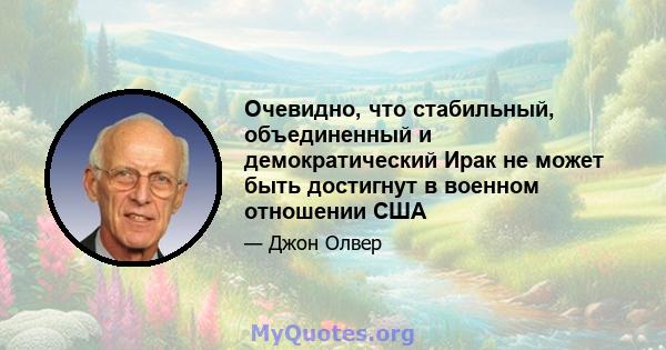 Очевидно, что стабильный, объединенный и демократический Ирак не может быть достигнут в военном отношении США