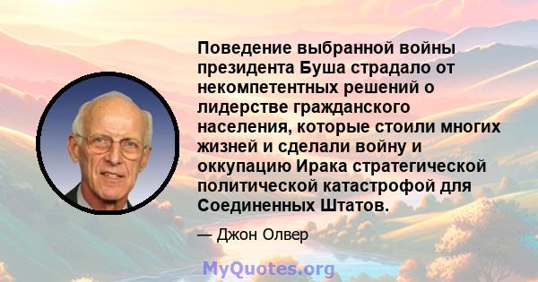 Поведение выбранной войны президента Буша страдало от некомпетентных решений о лидерстве гражданского населения, которые стоили многих жизней и сделали войну и оккупацию Ирака стратегической политической катастрофой для 