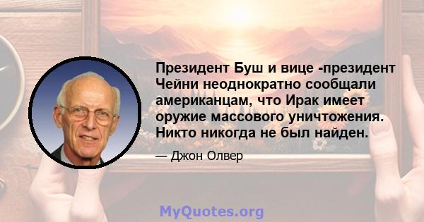 Президент Буш и вице -президент Чейни неоднократно сообщали американцам, что Ирак имеет оружие массового уничтожения. Никто никогда не был найден.