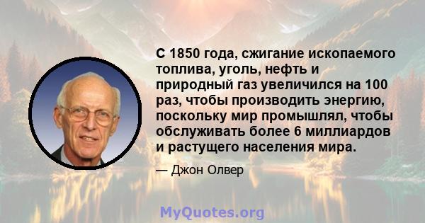 С 1850 года, сжигание ископаемого топлива, уголь, нефть и природный газ увеличился на 100 раз, чтобы производить энергию, поскольку мир промышлял, чтобы обслуживать более 6 миллиардов и растущего населения мира.