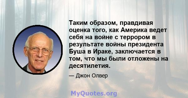 Таким образом, правдивая оценка того, как Америка ведет себя на войне с террором в результате войны президента Буша в Ираке, заключается в том, что мы были отложены на десятилетия.