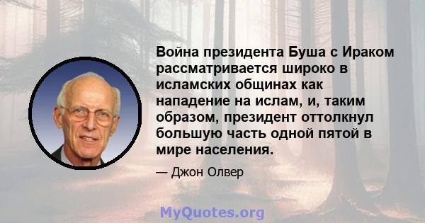 Война президента Буша с Ираком рассматривается широко в исламских общинах как нападение на ислам, и, таким образом, президент оттолкнул большую часть одной пятой в мире населения.