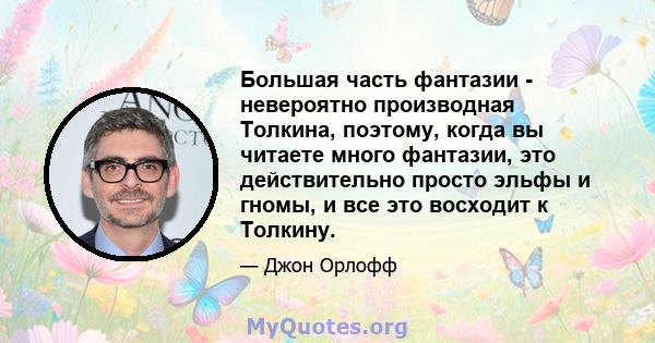 Большая часть фантазии - невероятно производная Толкина, поэтому, когда вы читаете много фантазии, это действительно просто эльфы и гномы, и все это восходит к Толкину.