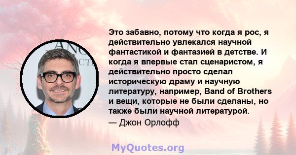 Это забавно, потому что когда я рос, я действительно увлекался научной фантастикой и фантазией в детстве. И когда я впервые стал сценаристом, я действительно просто сделал историческую драму и научную литературу,