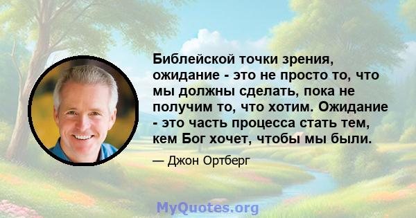 Библейской точки зрения, ожидание - это не просто то, что мы должны сделать, пока не получим то, что хотим. Ожидание - это часть процесса стать тем, кем Бог хочет, чтобы мы были.