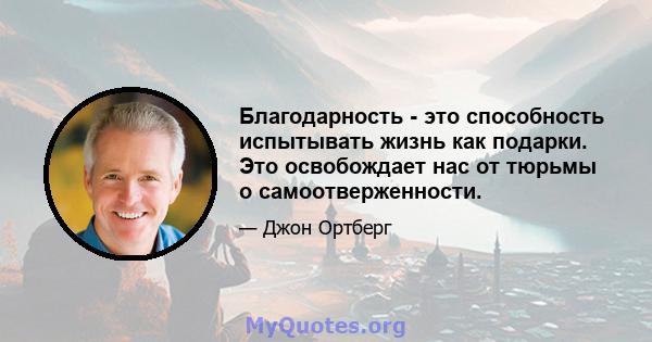 Благодарность - это способность испытывать жизнь как подарки. Это освобождает нас от тюрьмы о самоотверженности.